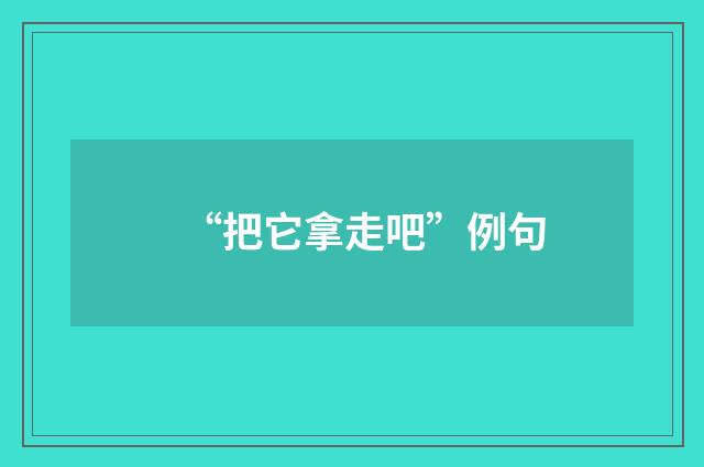 “把它拿走吧”例句