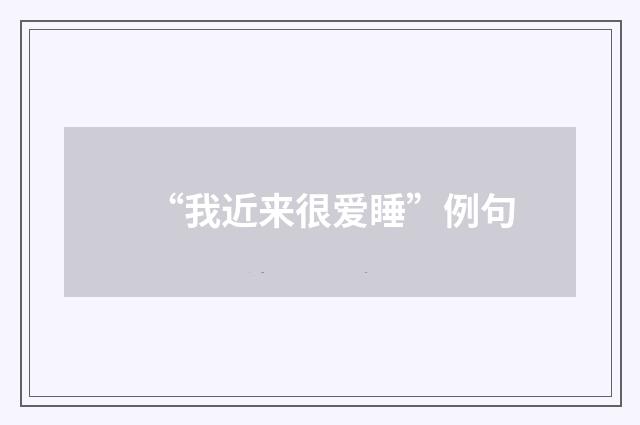 “我近来很爱睡”例句