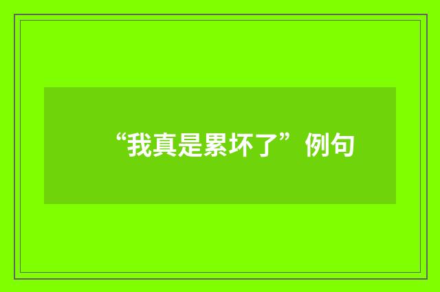 “我真是累坏了”例句