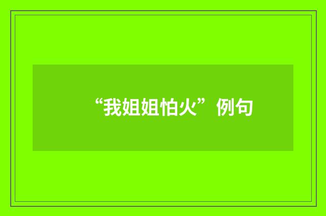 “我姐姐怕火”例句