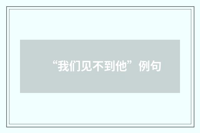“我们见不到他”例句