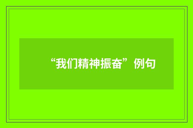 “我们精神振奋”例句