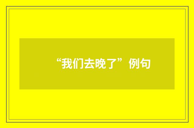 “我们去晚了”例句