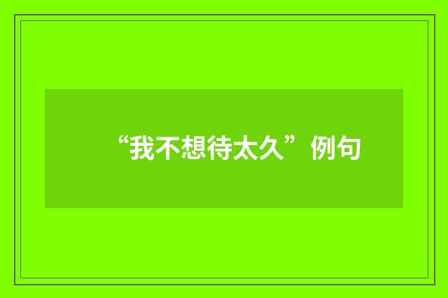 “我不想待太久”例句