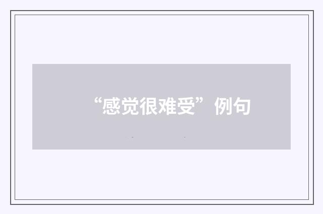 “感觉很难受”例句