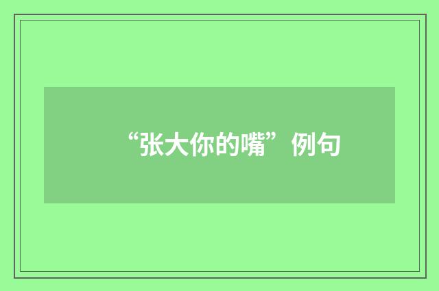 “张大你的嘴”例句