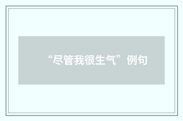 “尽管我很生气”例句