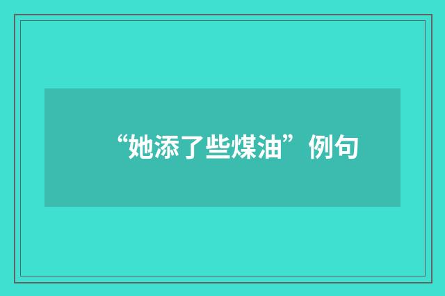 “她添了些煤油”例句