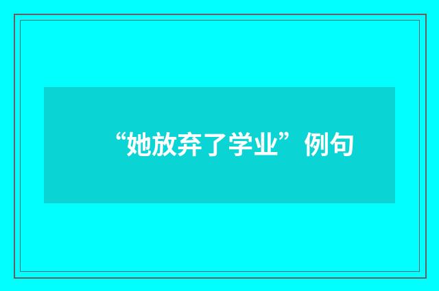 “她放弃了学业”例句