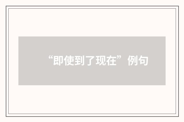 “即使到了现在”例句
