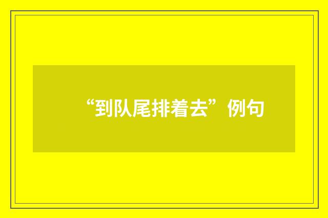 “到队尾排着去”例句