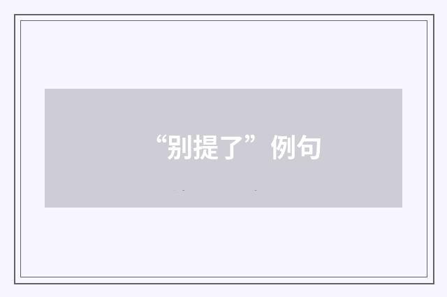 “别提了”例句