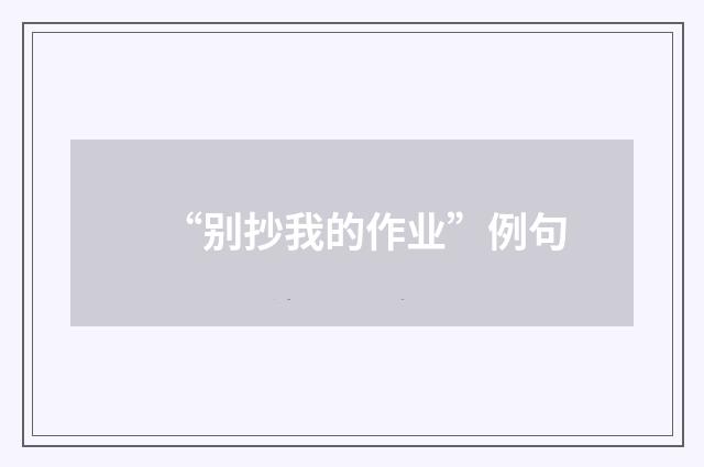 “别抄我的作业”例句
