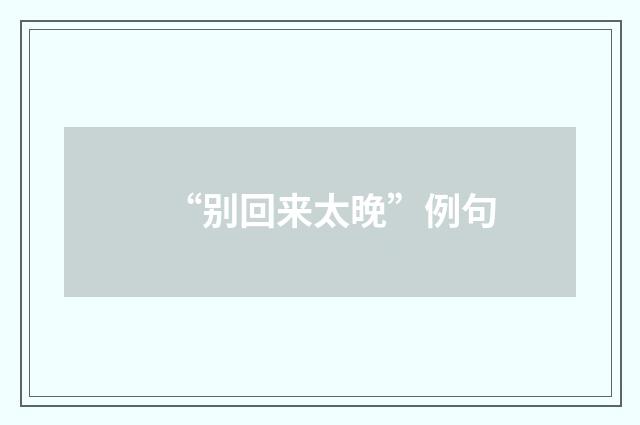 “别回来太晚”例句