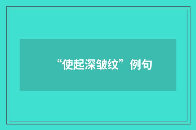 “使起深皱纹”例句