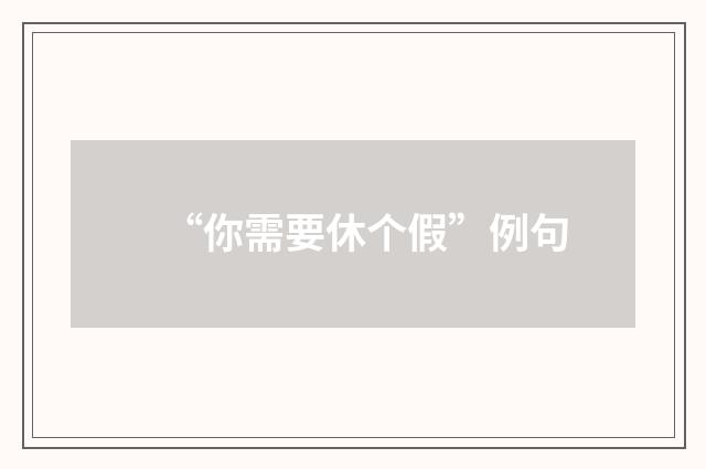 “你需要休个假”例句