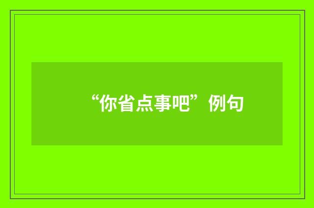 “你省点事吧”例句
