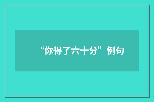 “你得了六十分”例句