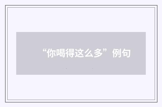 “你喝得这么多”例句