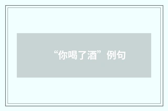 “你喝了酒”例句
