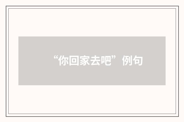 “你回家去吧”例句