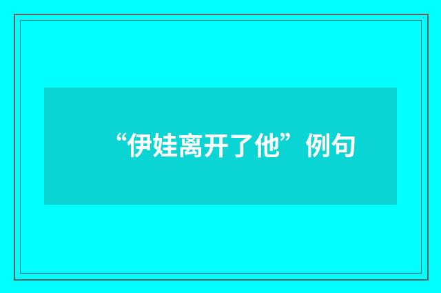 “伊娃离开了他”例句