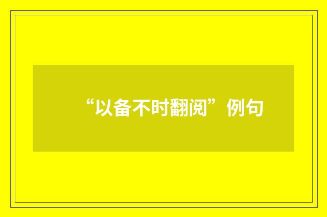 “以备不时翻阅”例句