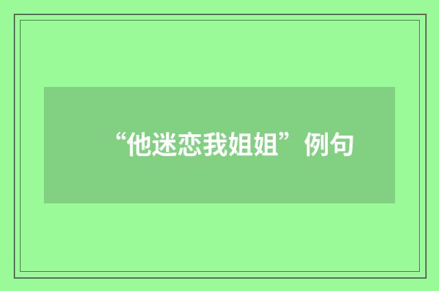 “他迷恋我姐姐”例句