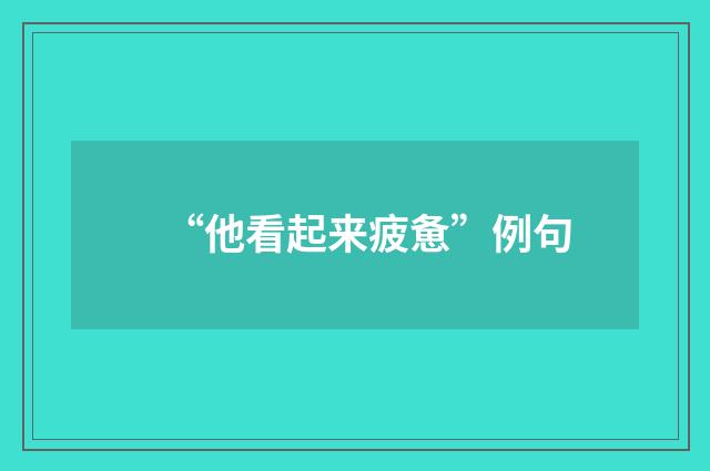 “他看起来疲惫”例句
