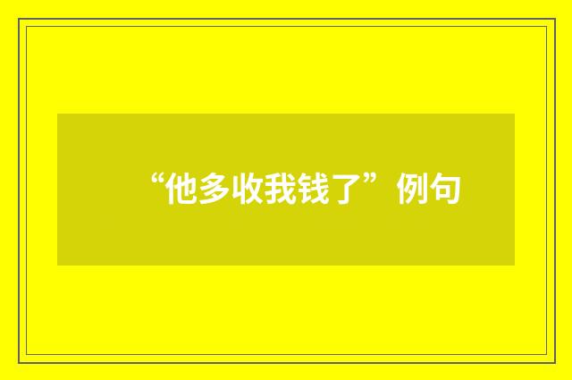 “他多收我钱了”例句