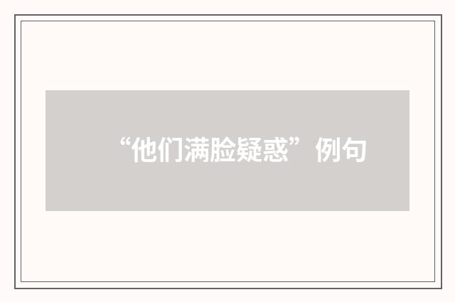 “他们满脸疑惑”例句