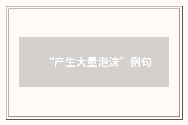 “产生大量泡沫”例句