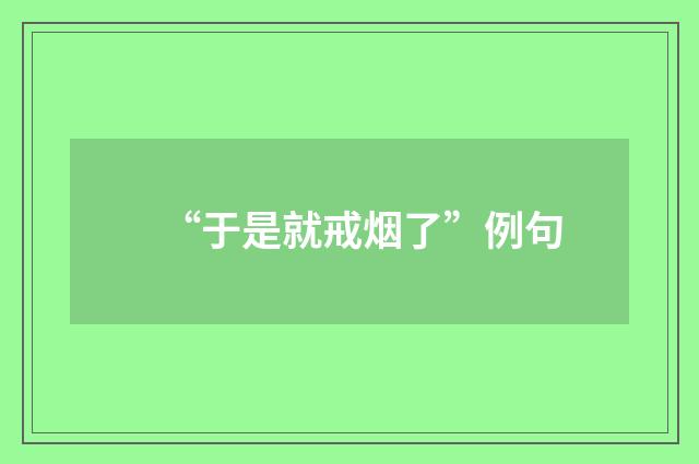 “于是就戒烟了”例句