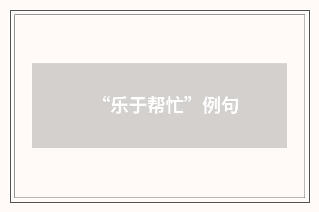 “乐于帮忙”例句
