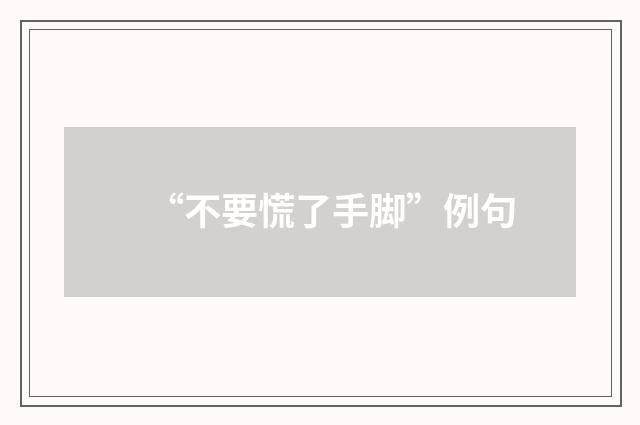 “不要慌了手脚”例句