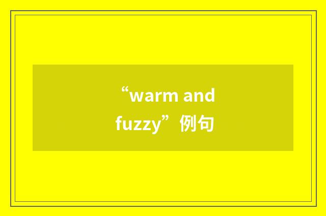“warm and fuzzy”例句