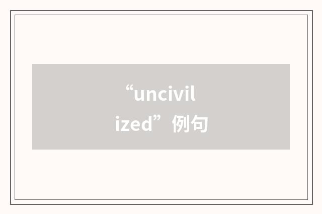 “uncivilized”例句