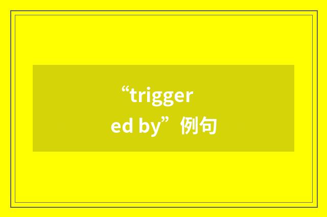 “triggered by”例句