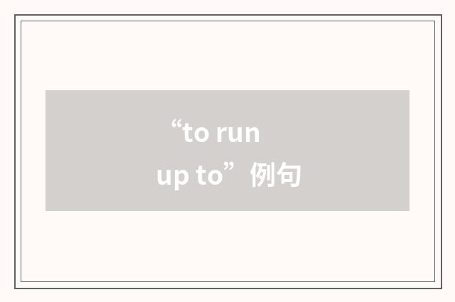 “to run up to”例句