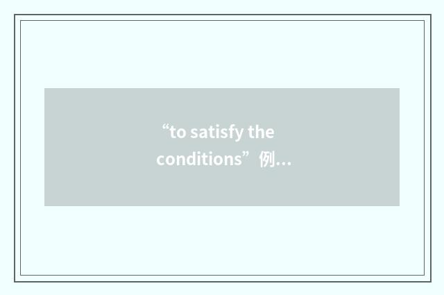 “to satisfy the conditions”例句