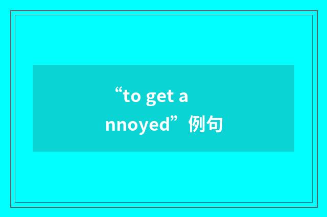 “to get annoyed”例句