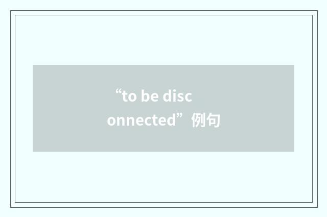 “to be disconnected”例句