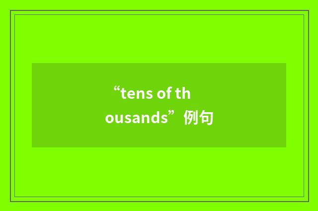 “tens of thousands”例句