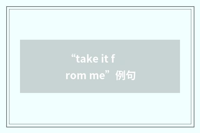 “take it from me”例句