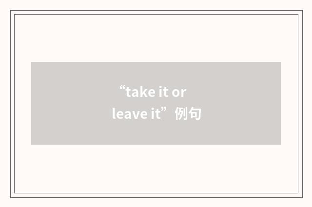 “take it or leave it”例句