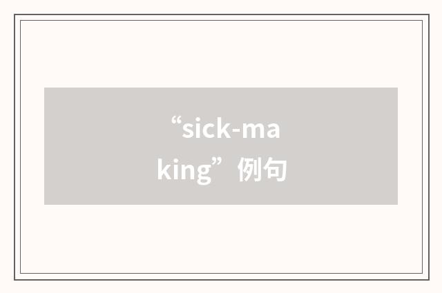 “sick-making”例句