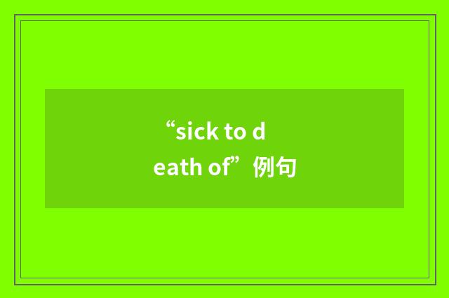 “sick to death of”例句
