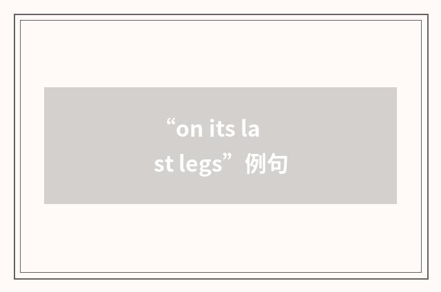 “on its last legs”例句