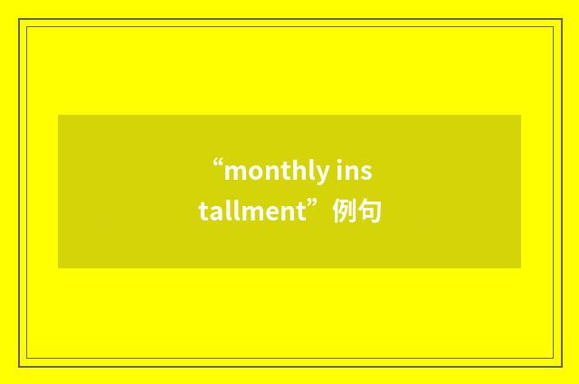 “monthly installment”例句