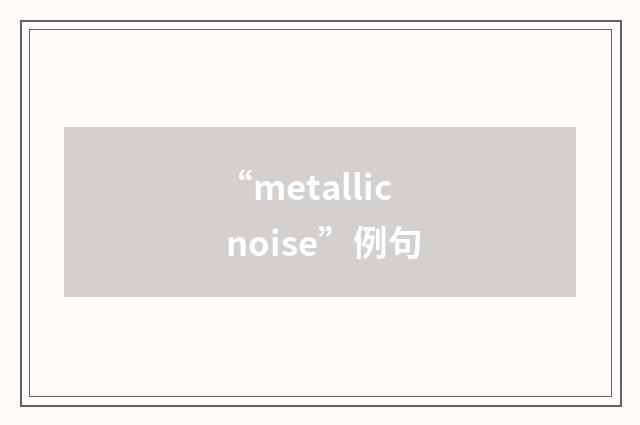“metallic noise”例句